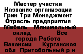 Мастер участка › Название организации ­ Грин Три Менеджмент › Отрасль предприятия ­ Мебель › Минимальный оклад ­ 60 000 - Все города Работа » Вакансии   . Курганская обл.,Притобольный р-н